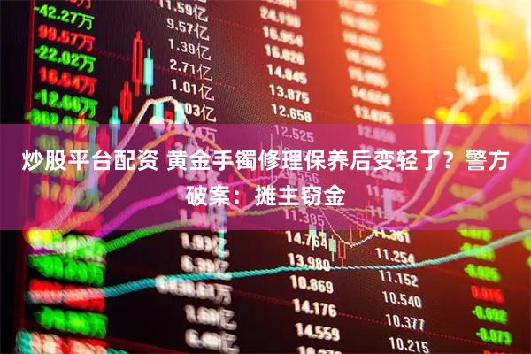 炒股平台配资 黄金手镯修理保养后变轻了？警方破案：摊主窃金