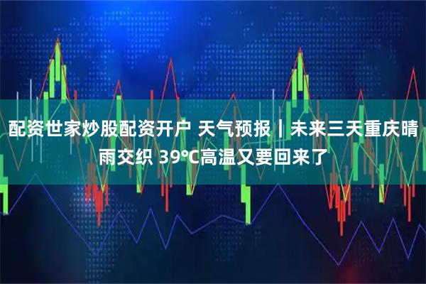配资世家炒股配资开户 天气预报｜未来三天重庆晴雨交织 39℃高温又要回来了