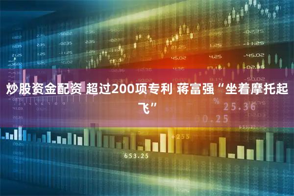 炒股资金配资 超过200项专利 蒋富强“坐着摩托起飞”