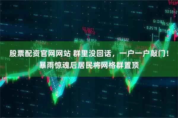 股票配资官网网站 群里没回话，一户一户敲门！暴雨惊魂后居民将网格群置顶