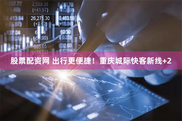 股票配资网 出行更便捷！重庆城际快客新线+2