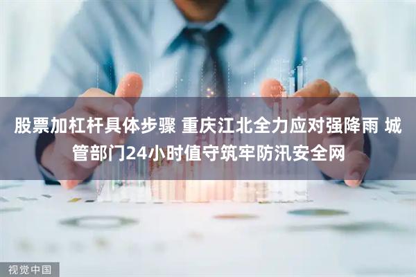 股票加杠杆具体步骤 重庆江北全力应对强降雨 城管部门24小时值守筑牢防汛安全网