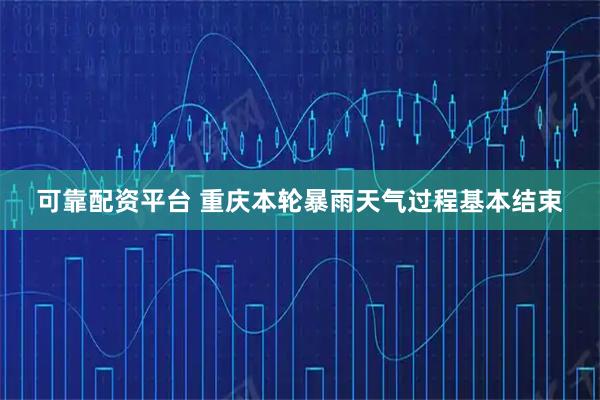 可靠配资平台 重庆本轮暴雨天气过程基本结束