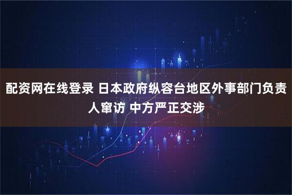 配资网在线登录 日本政府纵容台地区外事部门负责人窜访 中方严正交涉
