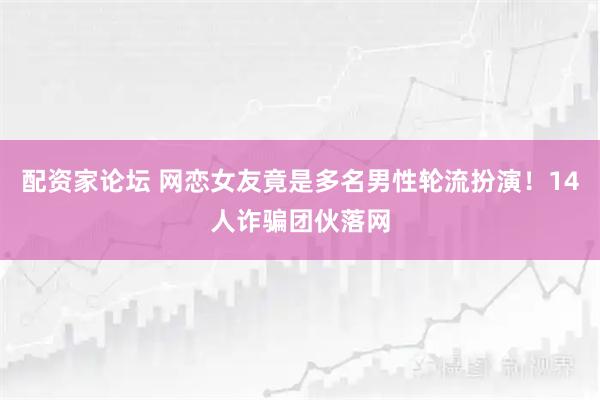 配资家论坛 网恋女友竟是多名男性轮流扮演！14人诈骗团伙落网