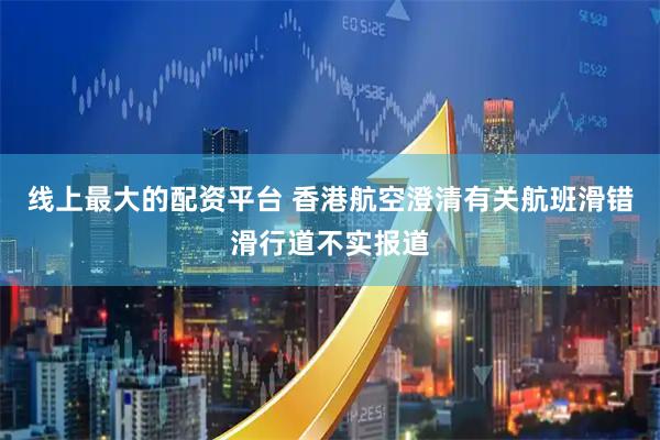 线上最大的配资平台 香港航空澄清有关航班滑错滑行道不实报道