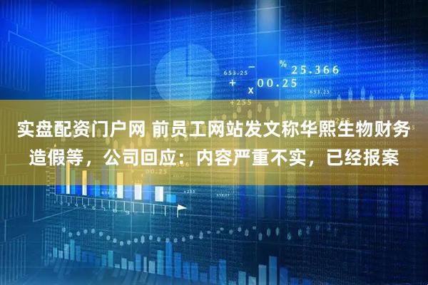 实盘配资门户网 前员工网站发文称华熙生物财务造假等，公司回应：内容严重不实，已经报案