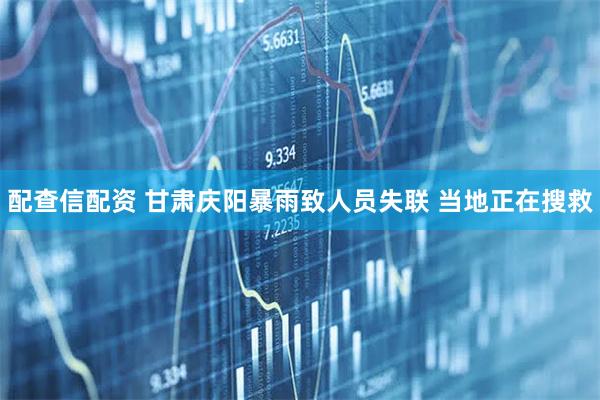 配查信配资 甘肃庆阳暴雨致人员失联 当地正在搜救