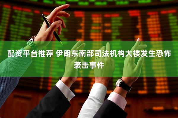 配资平台推荐 伊朗东南部司法机构大楼发生恐怖袭击事件