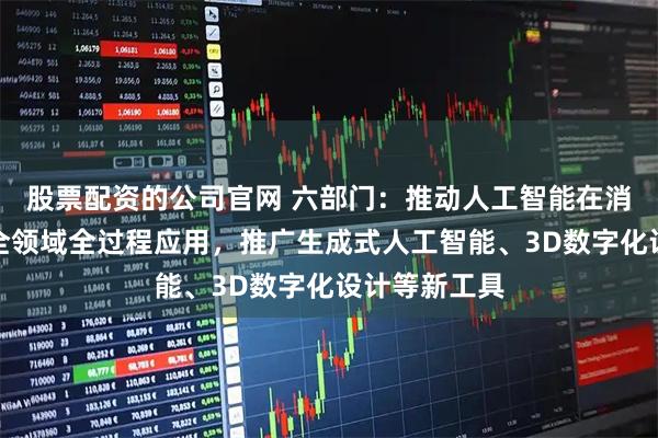 股票配资的公司官网 六部门:推动人工智能在消费品全行业全领域全过程应用,推广生成式人工智能、3D数字化设计等新工具