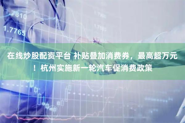 在线炒股配资平台 补贴叠加消费券,最高超万元!杭州实施新一轮汽车促消费政策