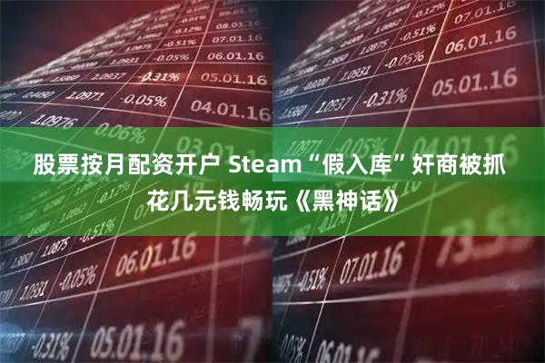 股票按月配资开户 Steam“假入库”奸商被抓 花几元钱畅玩《黑神话》